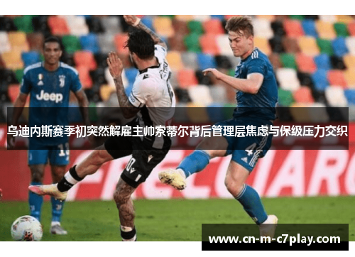 乌迪内斯赛季初突然解雇主帅索蒂尔背后管理层焦虑与保级压力交织