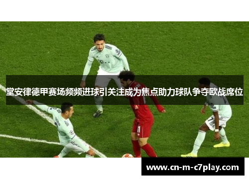 堂安律德甲赛场频频进球引关注成为焦点助力球队争夺欧战席位 堂安律德甲赛场频频进球引关注成为焦点助力球队争夺欧战席位