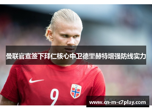 曼联官宣签下拜仁核心中卫德里赫特增强防线实力 曼联官宣签下拜仁核心中卫德里赫特增强防线实力