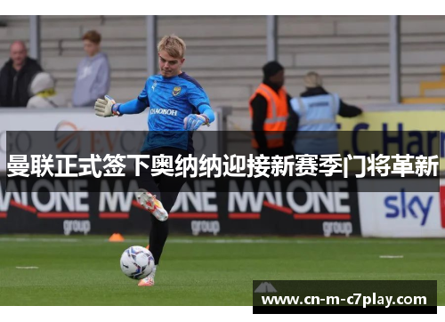 曼联正式签下奥纳纳迎接新赛季门将革新