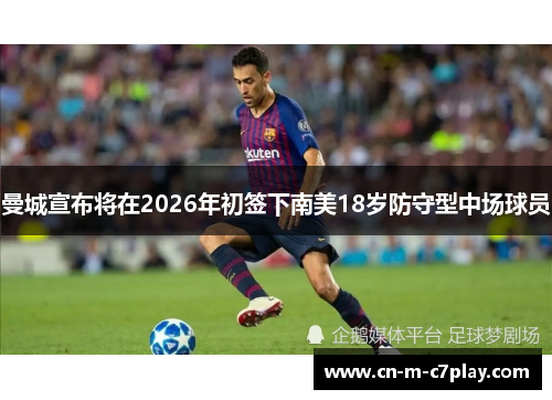 曼城宣布将在2026年初签下南美18岁防守型中场球员 曼城宣布将在2026年初签下南美18岁防守型中场球员