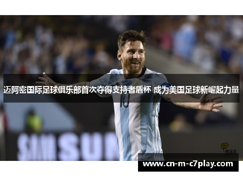 迈阿密国际足球俱乐部首次夺得支持者盾杯 成为美国足球新崛起力量 迈阿密国际足球俱乐部首次夺得支持者盾杯 成为美国足球新崛起力量