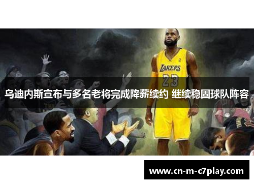乌迪内斯宣布与多名老将完成降薪续约 继续稳固球队阵容 乌迪内斯宣布与多名老将完成降薪续约 继续稳固球队阵容