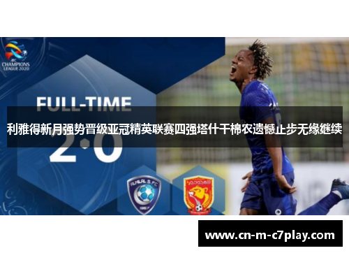 利雅得新月强势晋级亚冠精英联赛四强塔什干棉农遗憾止步无缘继续 利雅得新月强势晋级亚冠精英联赛四强塔什干棉农遗憾止步无缘继续