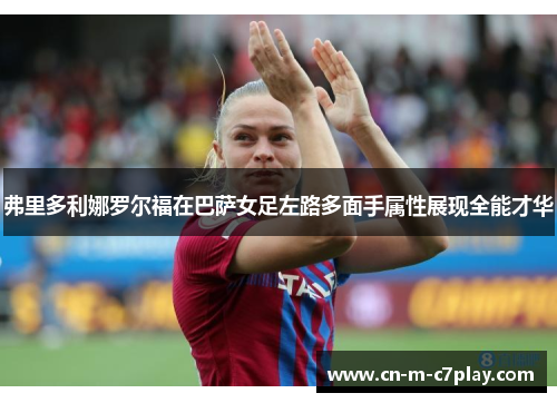 弗里多利娜罗尔福在巴萨女足左路多面手属性展现全能才华 弗里多利娜罗尔福在巴萨女足左路多面手属性展现全能才华