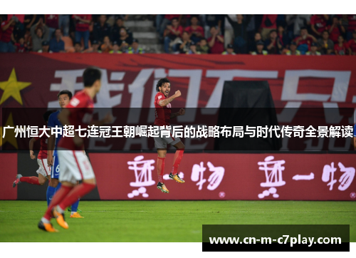 广州恒大中超七连冠王朝崛起背后的战略布局与时代传奇全景解读 广州恒大中超七连冠王朝崛起背后的战略布局与时代传奇全景解读