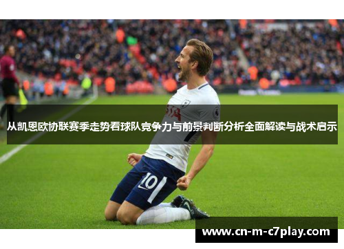 从凯恩欧协联赛季走势看球队竞争力与前景判断分析全面解读与战术启示 从凯恩欧协联赛季走势看球队竞争力与前景判断分析全面解读与战术启示