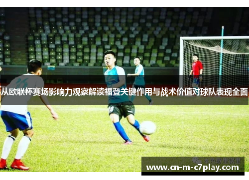 从欧联杯赛场影响力观察解读福登关键作用与战术价值对球队表现全面 从欧联杯赛场影响力观察解读福登关键作用与战术价值对球队表现全面