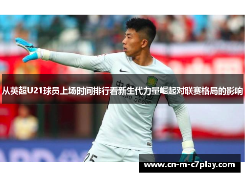 从英超U21球员上场时间排行看新生代力量崛起对联赛格局的影响