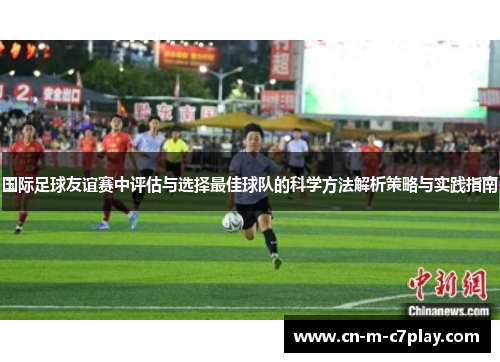 国际足球友谊赛中评估与选择最佳球队的科学方法解析策略与实践指南 国际足球友谊赛中评估与选择最佳球队的科学方法解析策略与实践指南