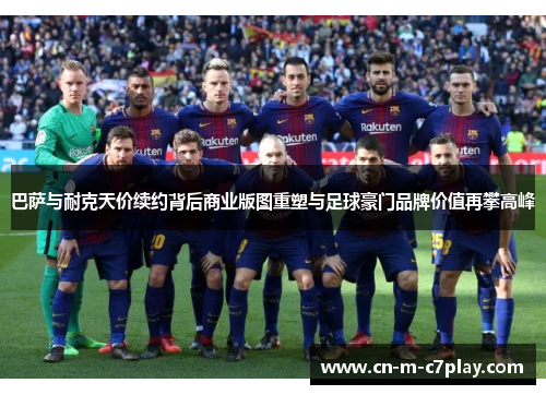巴萨与耐克天价续约背后商业版图重塑与足球豪门品牌价值再攀高峰 巴萨与耐克天价续约背后商业版图重塑与足球豪门品牌价值再攀高峰