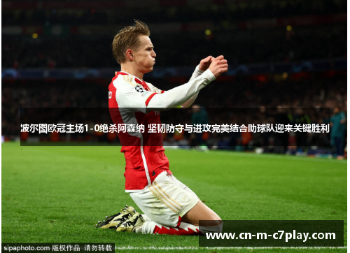 波尔图欧冠主场1-0绝杀阿森纳 坚韧防守与进攻完美结合助球队迎来关键胜利